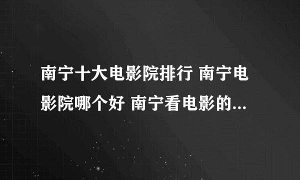 南宁十大电影院排行 南宁电影院哪个好 南宁看电影的地方有哪些