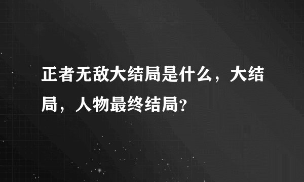 正者无敌大结局是什么，大结局，人物最终结局？