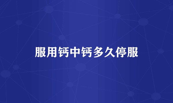 服用钙中钙多久停服