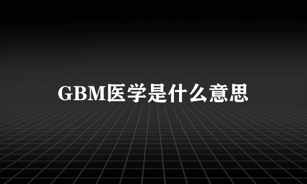GBM医学是什么意思