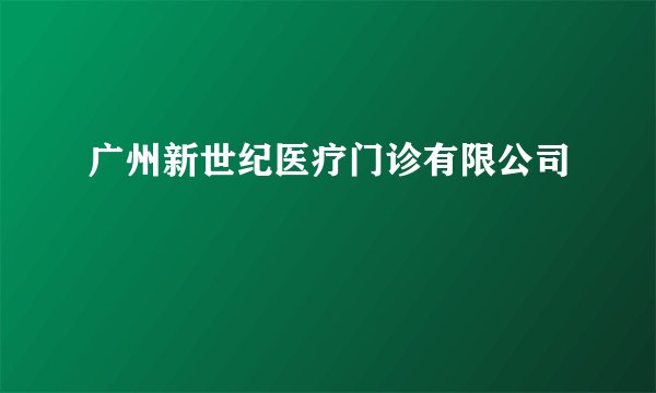 广州新世纪医疗门诊有限公司
