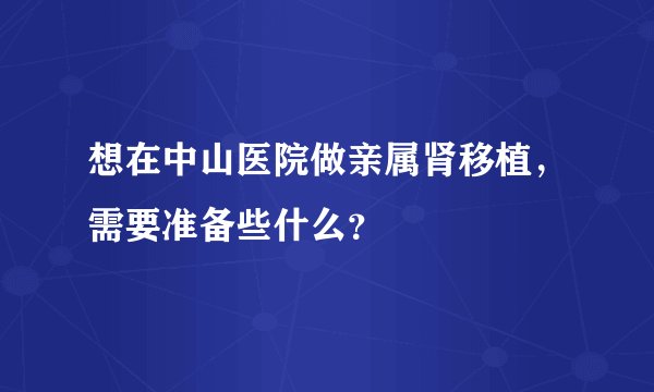想在中山医院做亲属肾移植，需要准备些什么？