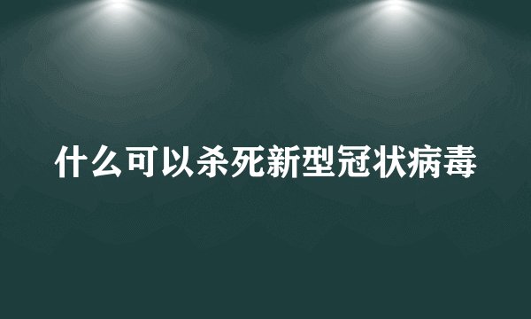 什么可以杀死新型冠状病毒