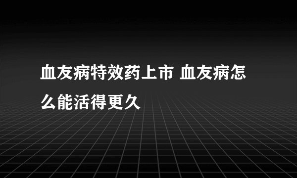 血友病特效药上市 血友病怎么能活得更久
