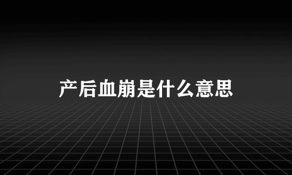 产后血崩是什么意思