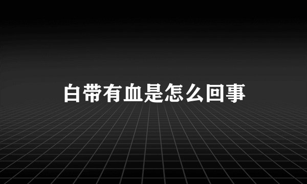 白带有血是怎么回事