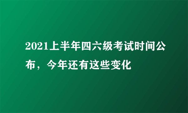 2021上半年四六级考试时间公布，今年还有这些变化