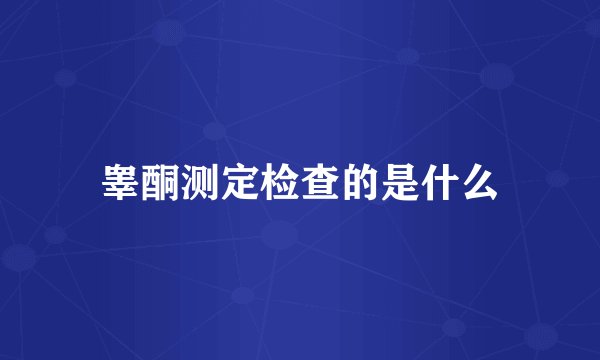 睾酮测定检查的是什么