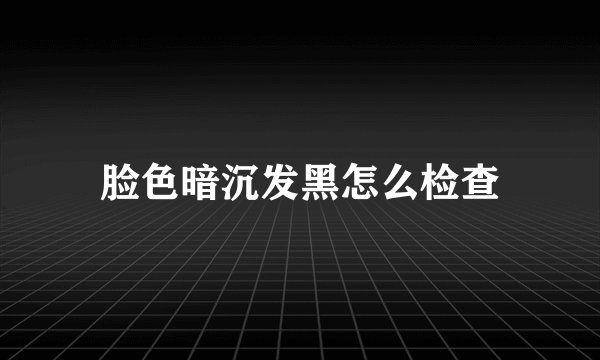 脸色暗沉发黑怎么检查