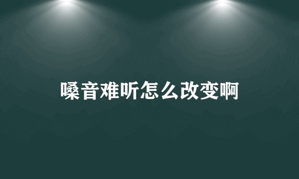 嗓音难听怎么改变啊