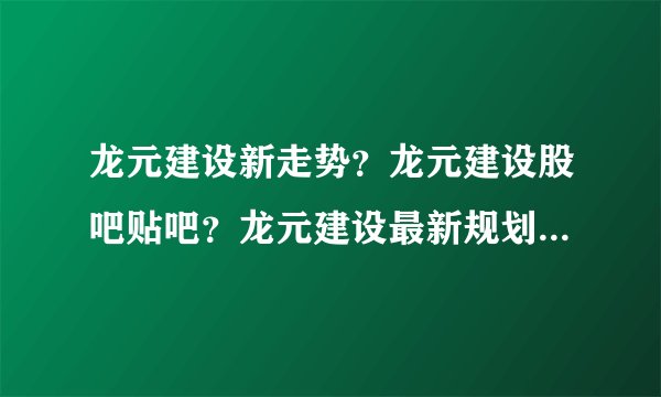 龙元建设新走势？龙元建设股吧贴吧？龙元建设最新规划？_飞外
