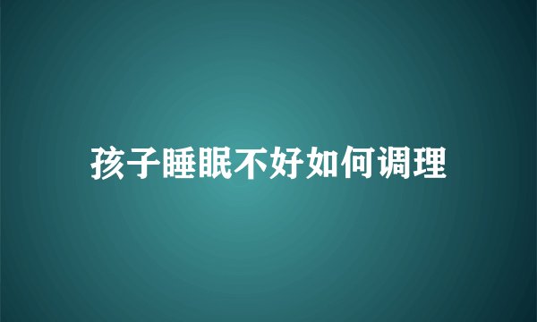 孩子睡眠不好如何调理