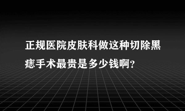 正规医院皮肤科做这种切除黑痣手术最贵是多少钱啊？