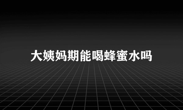 大姨妈期能喝蜂蜜水吗