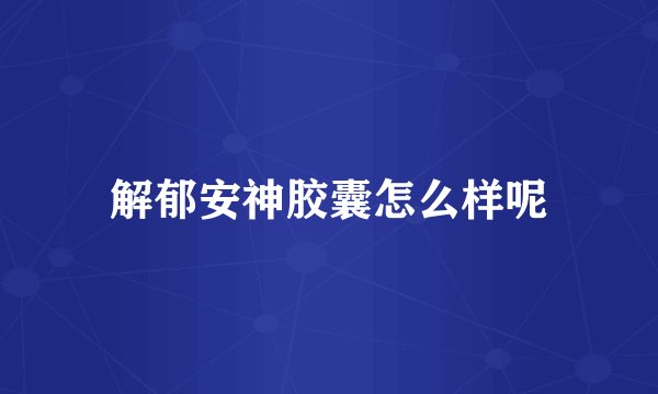 解郁安神胶囊怎么样呢