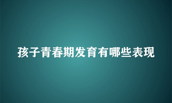 孩子青春期发育有哪些表现