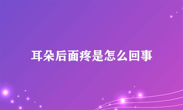 耳朵后面疼是怎么回事