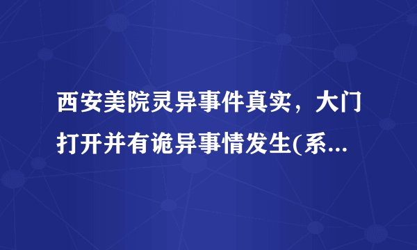 西安美院灵异事件真实，大门打开并有诡异事情发生(系谣言)—飞外