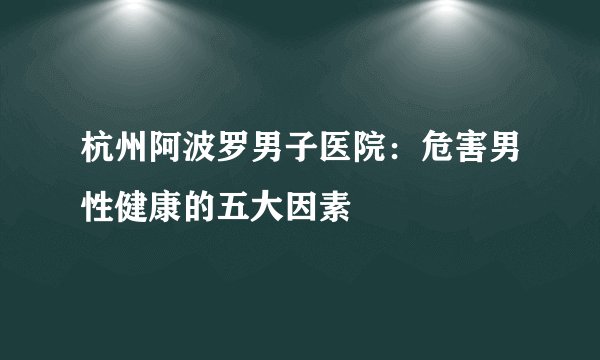 杭州阿波罗男子医院:危害男性健康的五大因素