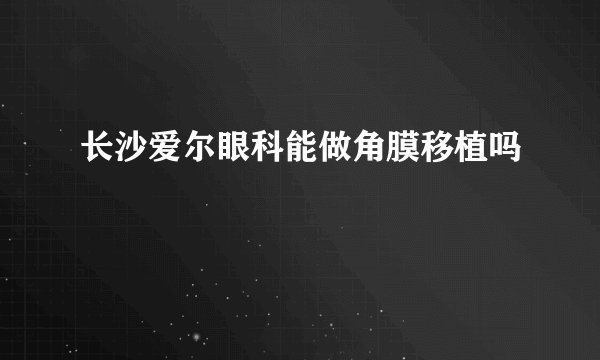 长沙爱尔眼科能做角膜移植吗