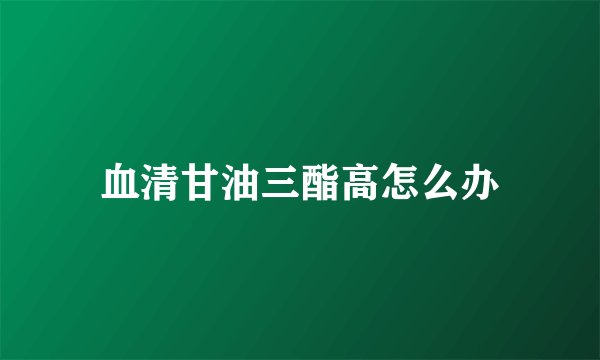 血清甘油三酯高怎么办