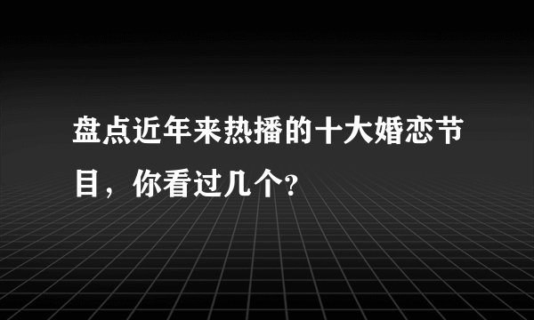 盘点近年来热播的十大婚恋节目，你看过几个？