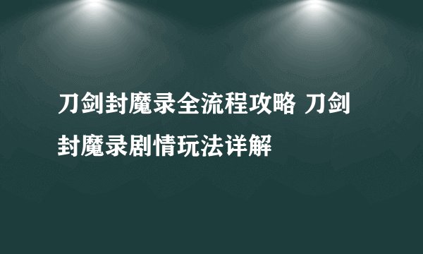 刀剑封魔录全流程攻略 刀剑封魔录剧情玩法详解