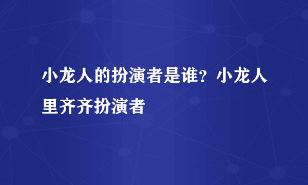 小龙人的扮演者是谁？小龙人里齐齐扮演者