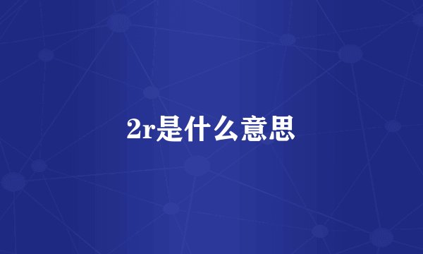 2r是什么意思