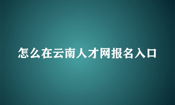 怎么在云南人才网报名入口