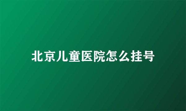 北京儿童医院怎么挂号