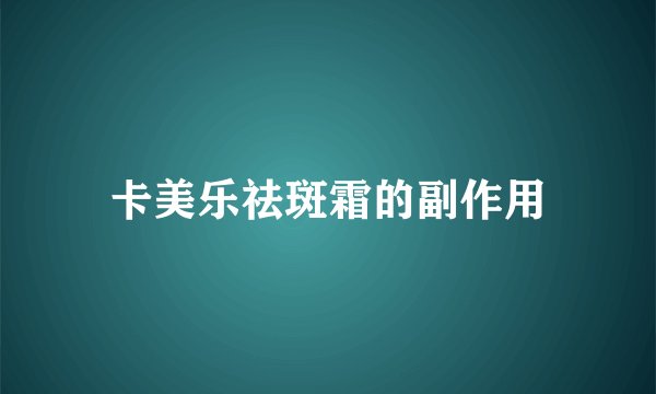 卡美乐祛斑霜的副作用