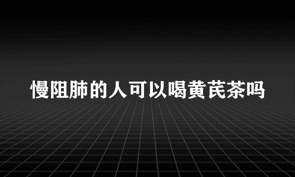 慢阻肺的人可以喝黄芪茶吗