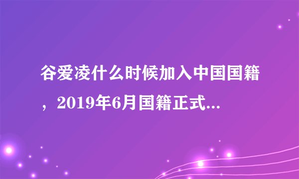 谷爱凌什么时候加入中国国籍,2019年6月国籍正式变更为中国