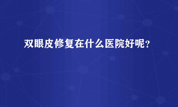双眼皮修复在什么医院好呢？