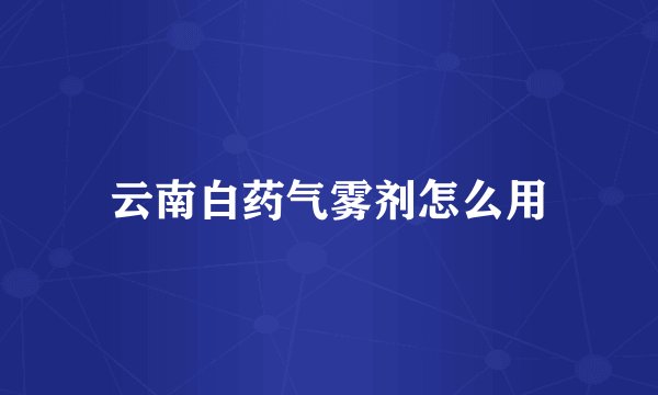 云南白药气雾剂怎么用