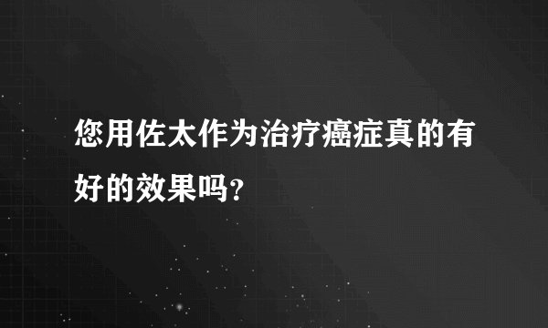 您用佐太作为治疗癌症真的有好的效果吗？