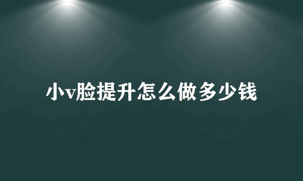 小v脸提升怎么做多少钱