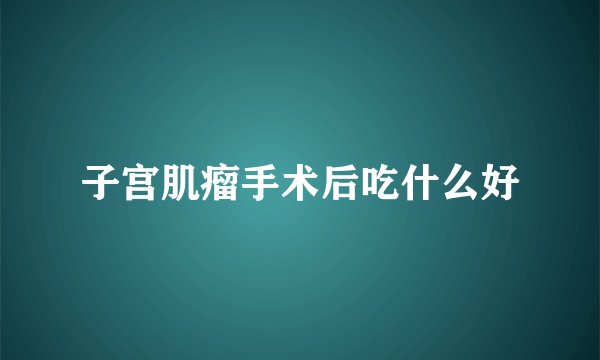 子宫肌瘤手术后吃什么好