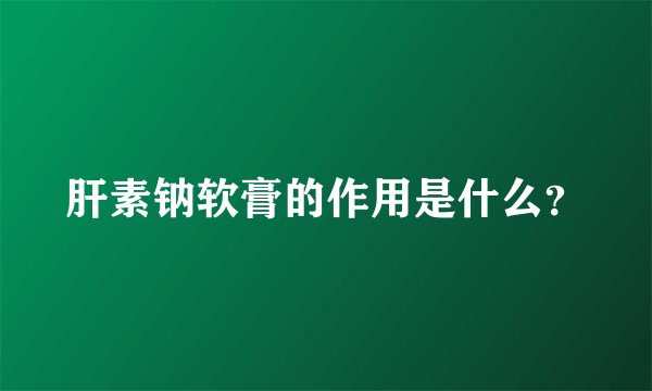 肝素钠软膏的作用是什么？