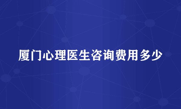 厦门心理医生咨询费用多少