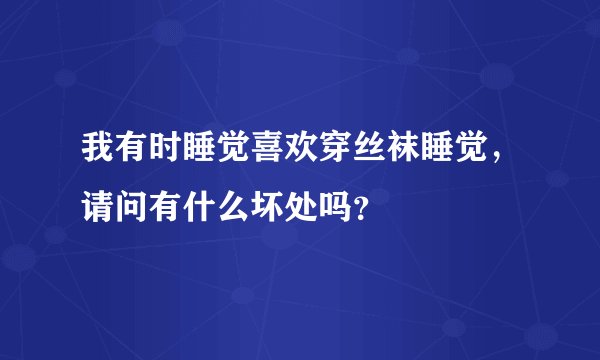 我有时睡觉喜欢穿丝袜睡觉，请问有什么坏处吗？