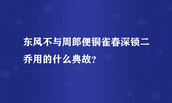 东风不与周郎便铜雀春深锁二乔用的什么典故？