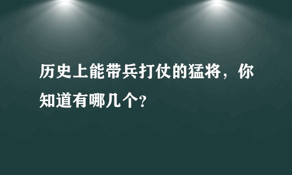 历史上能带兵打仗的猛将,你知道有哪几个?