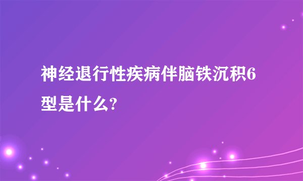 神经退行性疾病伴脑铁沉积6型是什么?