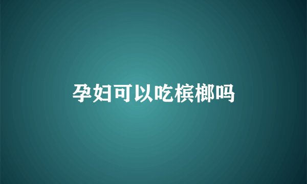 孕妇可以吃槟榔吗