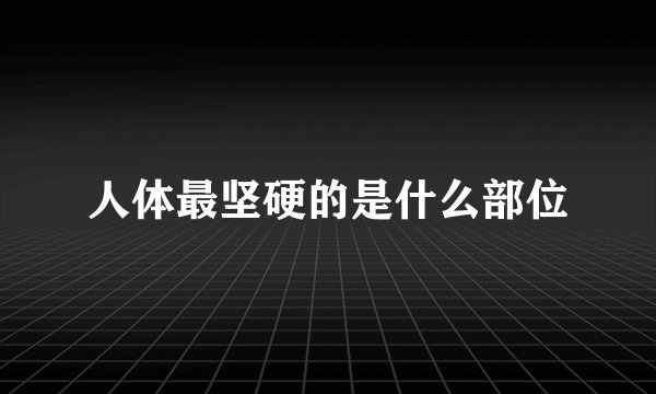 人体最坚硬的是什么部位