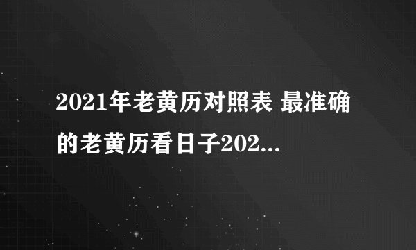 2021年老黄历对照表 最准确的老黄历看日子2021年-飞外网