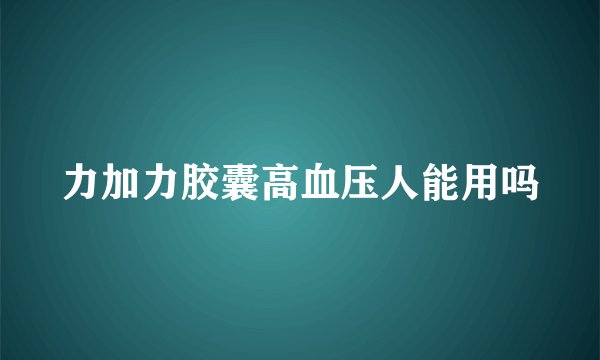 力加力胶囊高血压人能用吗
