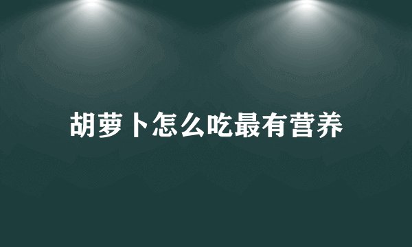 胡萝卜怎么吃最有营养